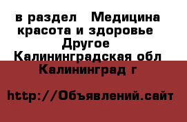  в раздел : Медицина, красота и здоровье » Другое . Калининградская обл.,Калининград г.